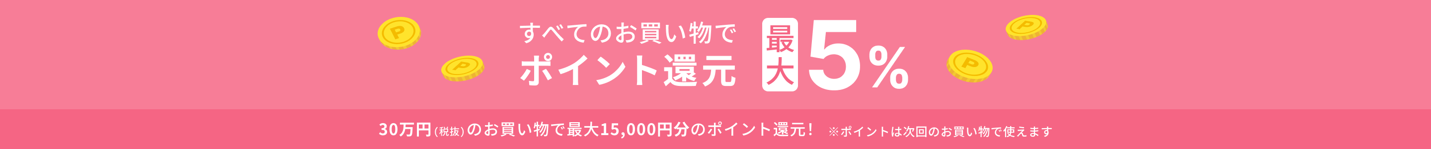 すべてのお買い物でポイント還元最大50%　30万円（税抜）のお買い物で最大15,000円分のポイント還元！※ポイントは次回のお買い物で使えます